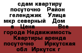 сдам квартиру посуточно › Район ­ геленджик › Улица ­ мкр северный › Дом ­ 12 а › Цена ­ 1 500 - Все города Недвижимость » Квартиры аренда посуточно   . Иркутская обл.,Иркутск г.